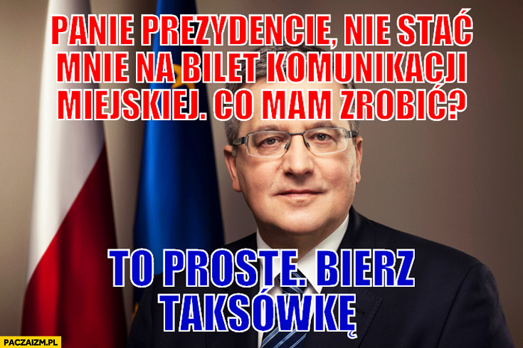 Panie Prezydencie nie stać mnie na bilet komunikacji miejskiej co mam zrobić? To proste, bierz taksówkę. Bronek Komorowski