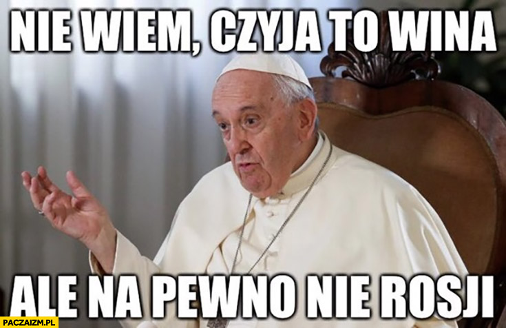 Papież Franciszek nie wiem czyja to wina ale na pewno nie rosji