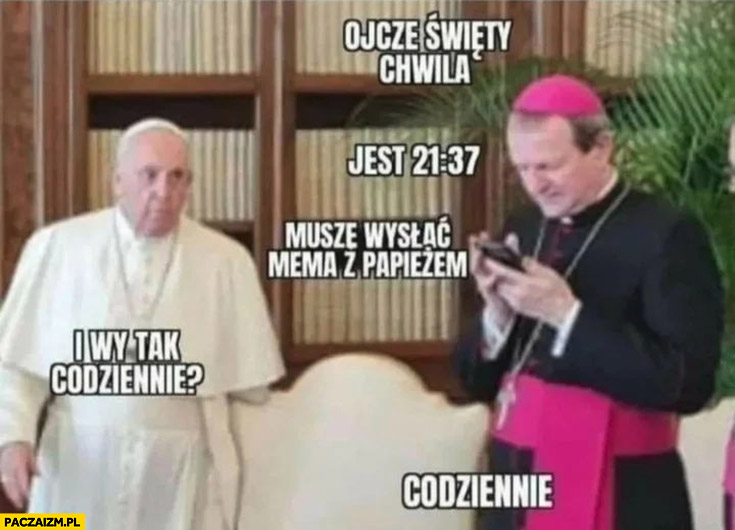 Papież Franciszek ojcze święty chwila jest 21:37 muszę wysłać mema z papieżem, i wy tak codziennie?