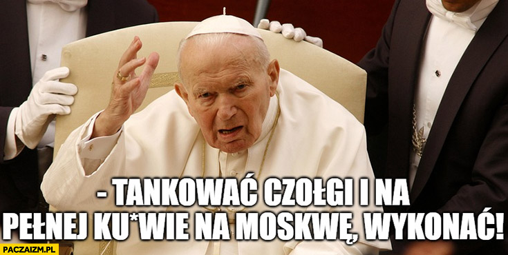 Papież Jan Paweł 2 tankować czołgi i na pełnej kurnie na Moskwę, wykonać!