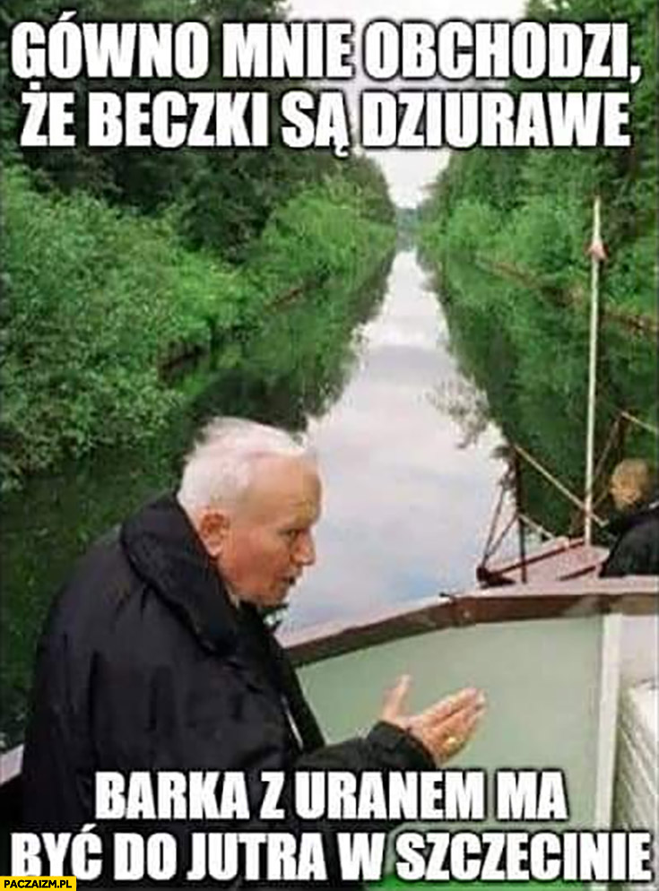 Papież Jan Paweł II gówno mnie obchodzi, że beczki są dziurawe, barka z uranem ma być do jutra w Szczecinie rzeka Odra