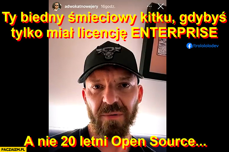 Paweł Kozanecki ty biedny śmieciowy kitku gdybyś tylko miał licencję enterprise a nie 20 letni open source adwokatnowejery
