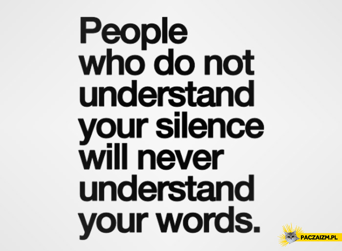 People who do not understand your silence will never understand your words