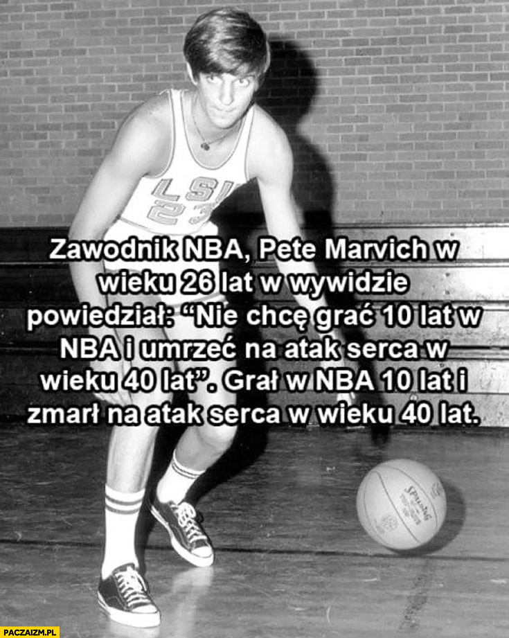 Pete Marvich w wywiadzie powiedział „nie chcę grac 10 lat w NBA i umrzeć na atak serca w wieku 40 lat”