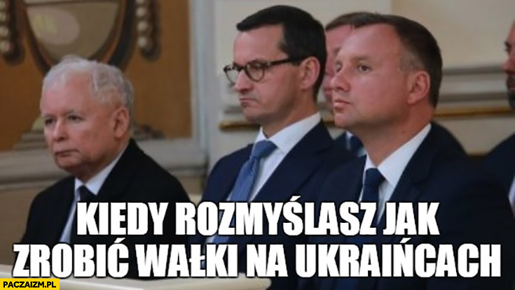 PiS kiedy rozmyślasz jak zrobić wałki na Ukraińcach Kaczyński Morawiecki Duda