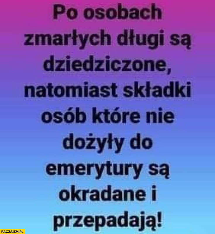 Po osobach zmarłych długi są dziedziczone natomiast składki osób które nie dożyły emerytury są okradane i przepadają