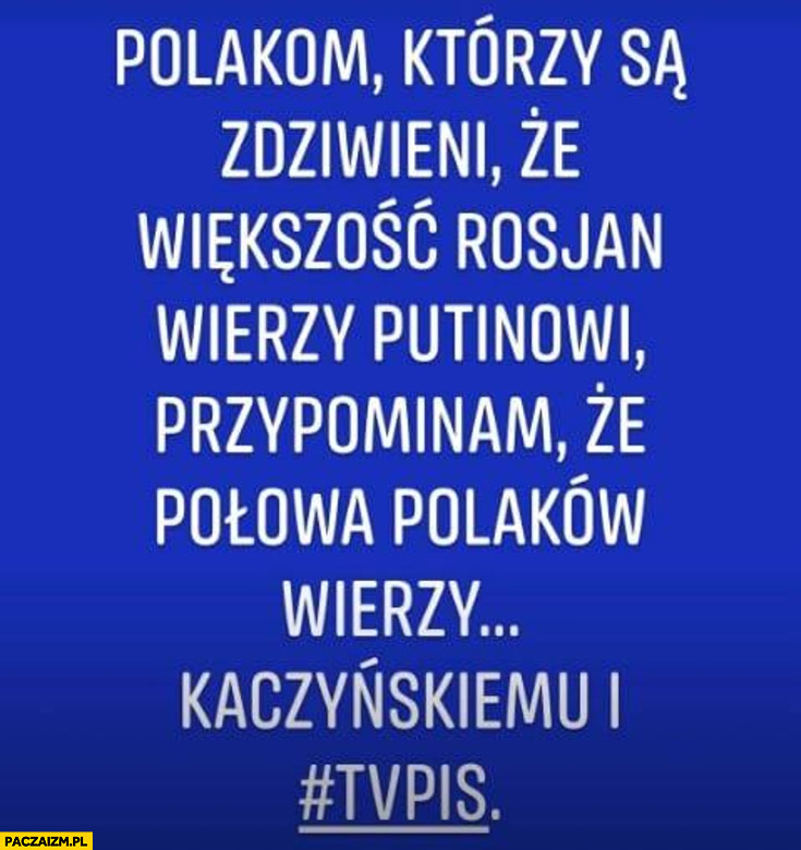 Polakom którzy są zdziwieni, że większość Rosjan wierzy Putinowi przypominam ze połowa Polaków wierzy Kaczyńskiemu i TVP