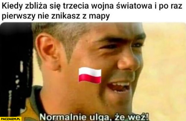 Polska kiedy zbliża się trzecia wojna światowa i po raz pierwszy nie znikasz z mapy normalnie ulga, że weź