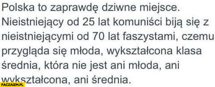 Polska to dziwne miejsce: nieistniejący 25 lat komuniści bija się z nieistniejącymi od 70 lat faszystami czemu przygląda się młoda wykształcona klasa średnia która nią nie jest