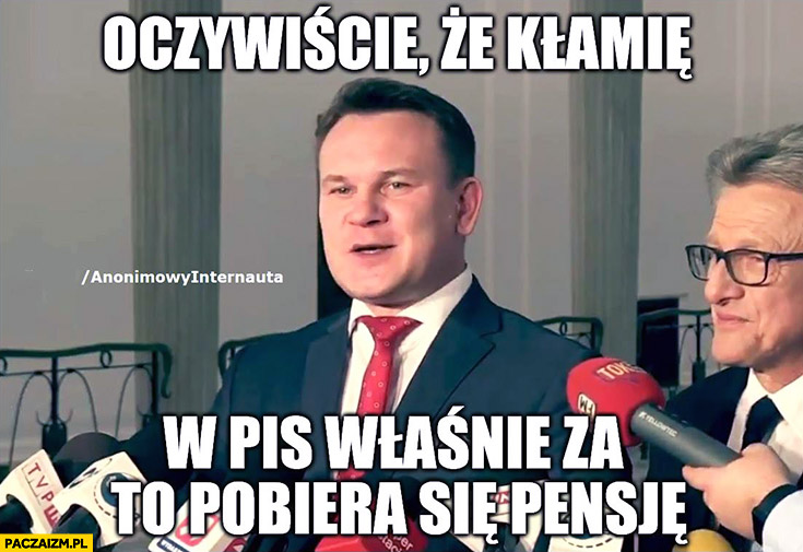 Poseł Dominik Tarczyński oczywiście, że kłamię, w PiS właśnie za to pobiera się pensje Anonimowy internauta