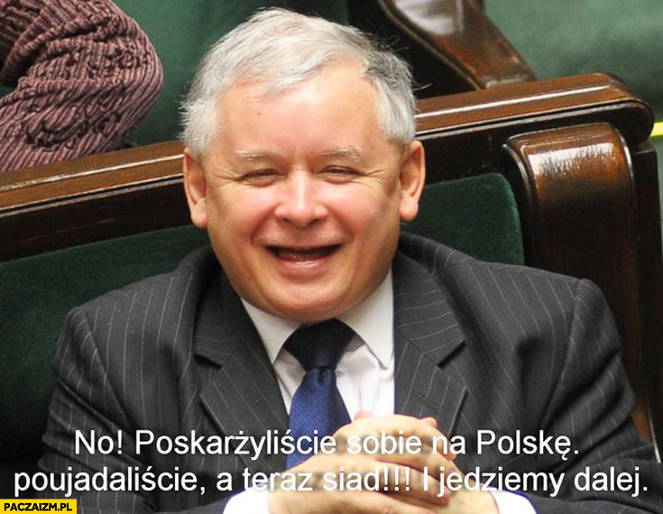 Poskarżyliście sobie, poujadaliście a teraz siad jedziemy dalej Kaczyński