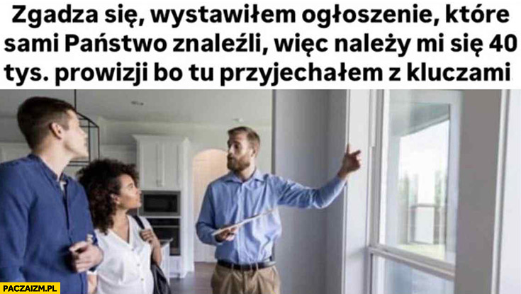Pośrednik nieruchomości: zgadza się, wystawiłem ogłoszenie które państwo sami znaleźli więc należy mi się 40 tysięcy prowizji bo przyjechałem tu z kluczami