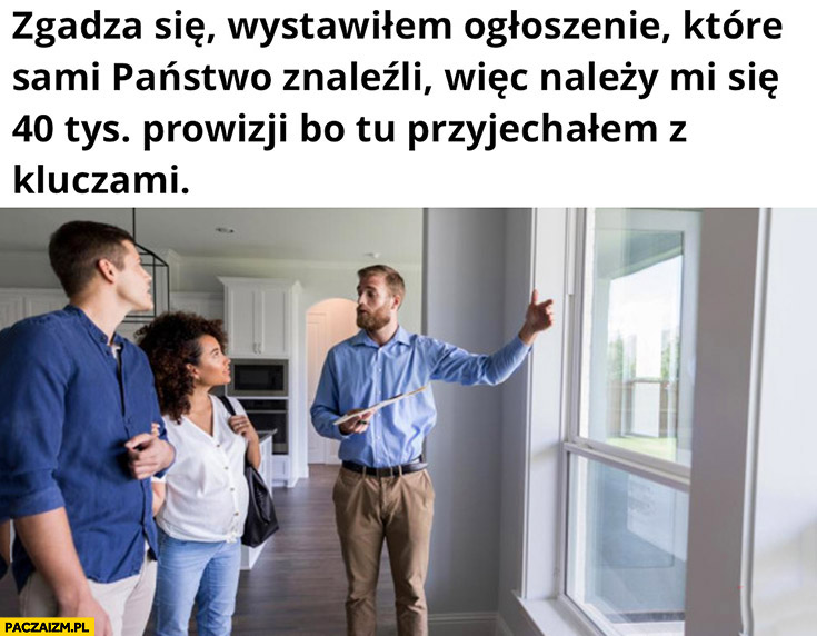 Pośrednik zgadza się wystawiłem ogłoszenie które sami państwo znaleźli wiec należy mi się 40 tysięcy prowizji bo tu przyjechałem z kluczami