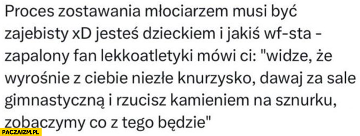 Proces zostawania młociarzem widzę, że wyrośnie z ciebie niezłe knurzysko, rzucisz kamieniem zobaczymy co z tego będzie