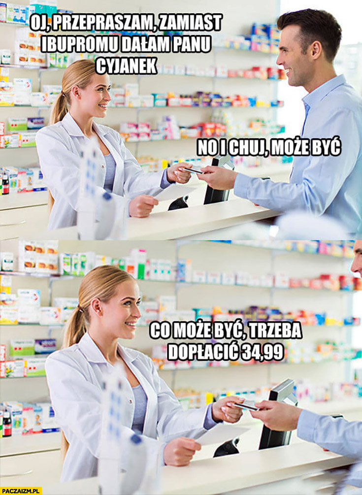 Przepraszam zamiast ibupromu dałam panu cyjanek, może być, co może być trzeba dopłacić 35 złotych