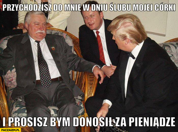 Przychodzisz do mnie w dniu ślubu mojej córki i prosisz bym donosił za pieniądze Lech Wałęsa Donald Trump