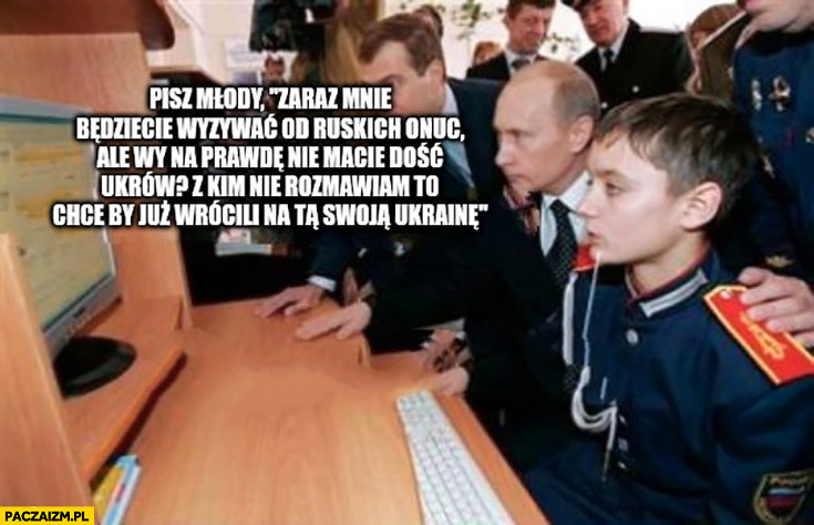 Putin do dzieciaka pisz młody będziecie mnie wyzywać od ruskich onuc ale na prawdę nie macie dość Ukrów?