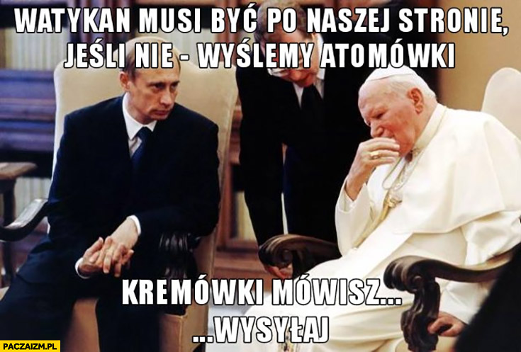 Putin do papieża Watykan musi być po naszej stronie jeśli nie wyślemy atomówki Jan Paweł 2 kremówki mówisz? Wysyłaj