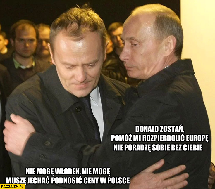 Putin Donald zostań pomóż mi rozpiedzielić Europę nie poradzę sobie bez ciebie, Tusk nie mogę Włodek, muszę jechać podnosić ceny w Polsce