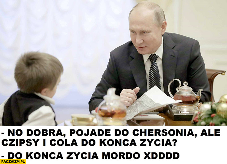 Putin dzieciak dobra pojadę do Chersonia ale czipsy i cola do końca życia