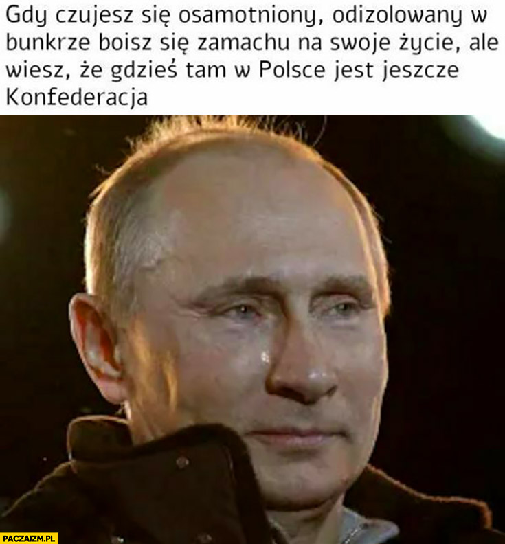 Putin gdy czujesz się osamotniony ale wiesz, że gdzieś tam w Polsce jest jeszcze Konfederacja wzruszony płacze