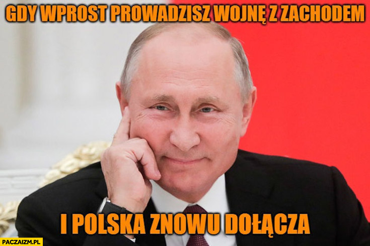 Putin gdy wprost prowadzisz wojnę z zachodem i Polska znowu dołącza