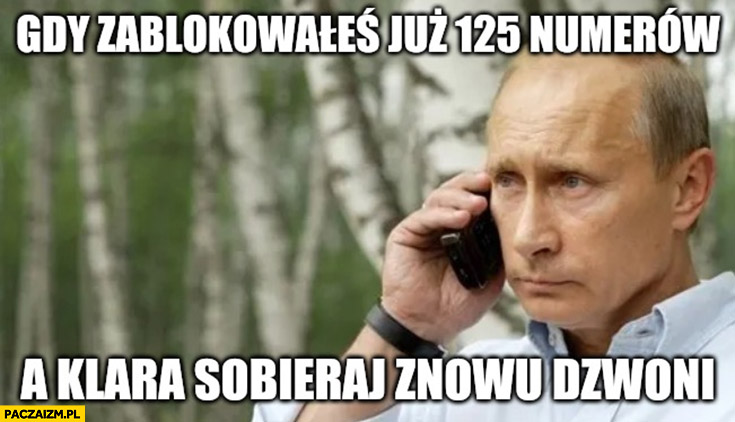 Putin gdy zablokowałeś już 125 numerów a Klara Sobieraj znowu dzwoni