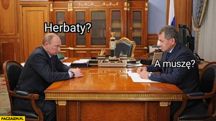 Putin: herbaty? Szojgu: a muszę?