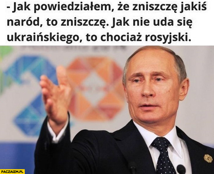Putin jak powiedziałem, że zniszczę jakiś naród to zniszczę jak nie uda się ukraińskiego to chociaż rosyjski