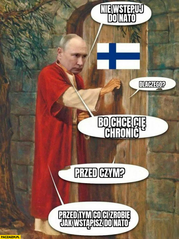 Putin Jezus do Finlandii: nie wstępuj do NATO, dlaczego? Bo chce cię chronić, przed czym? Przed tym co ci zrobię jak wstąpisz do NATO