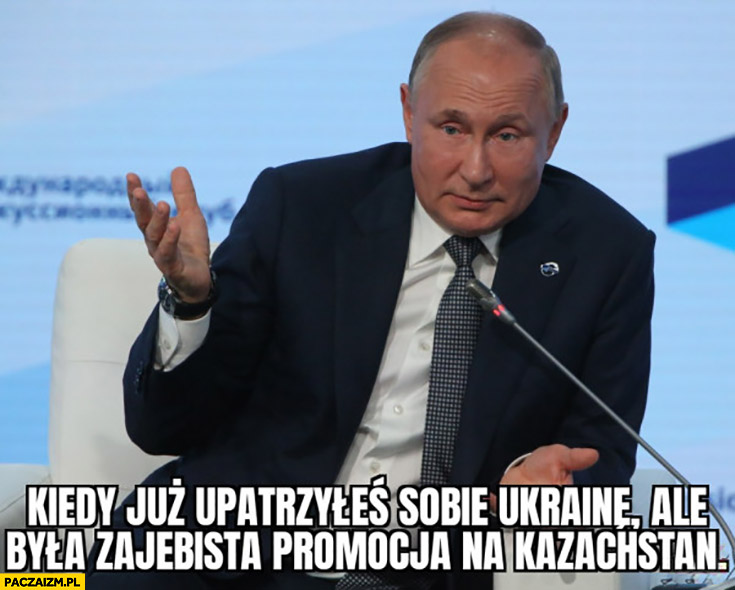 Putin kiedy już opatrzyłeś sobie Ukrainę ale była promocja na Kazachstan