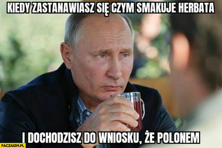 Putin kiedy zastanawiasz się czym smakuje herbata i dochodzisz do wniosku, że polonem
