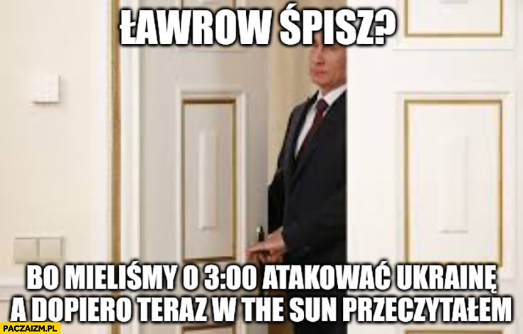 Putin Ławrow śpisz bo mieliśmy o 3 atakować Ukrainę a dopiero teraz w the sun przeczytałem