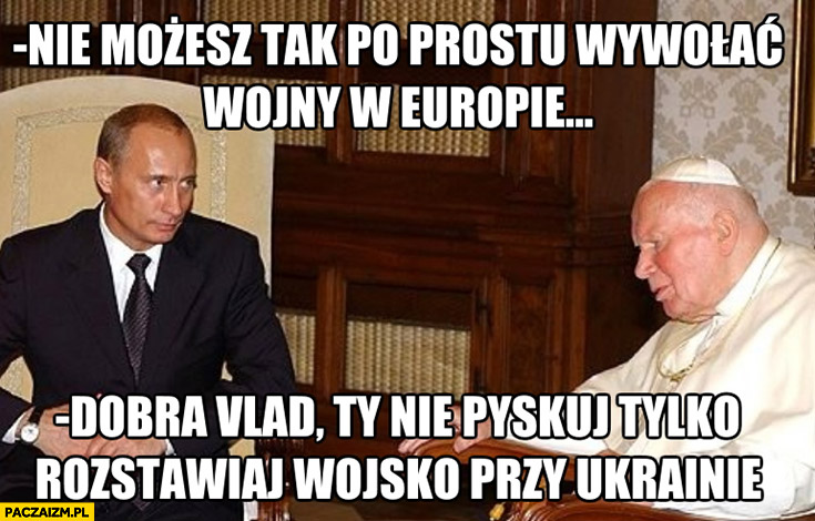 Putin nie możesz tak po prostu wywołać wojny w Europie, papież Jan Paweł 2 dobra nie pyskuj tylko rozstawiaj wojsko przy Ukrainie