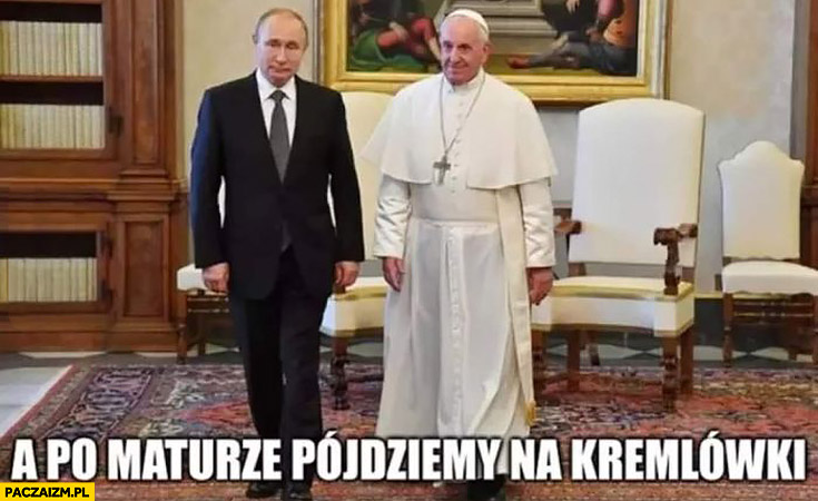 Putin papież Franciszek a po maturze pójdziemy na kremlówki