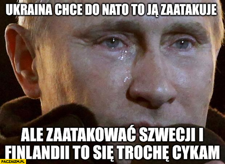 Putin płacze Ukraina chce do NATO to ją zaatakuję ale zaatakować Szwecji i Finlandii trochę się cykam