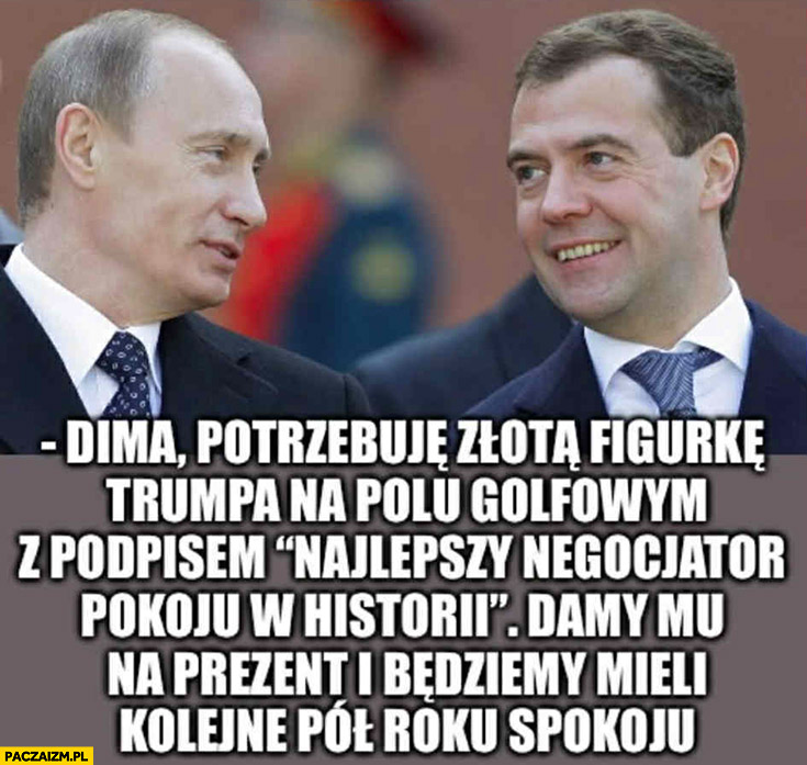 Putin: potrzebuję złotą figurkę Trumpa z podpisem najlepszy negocjator pokoju w historii, damy mu na prezent i będziemy mieli kolejne pół roku spokoju