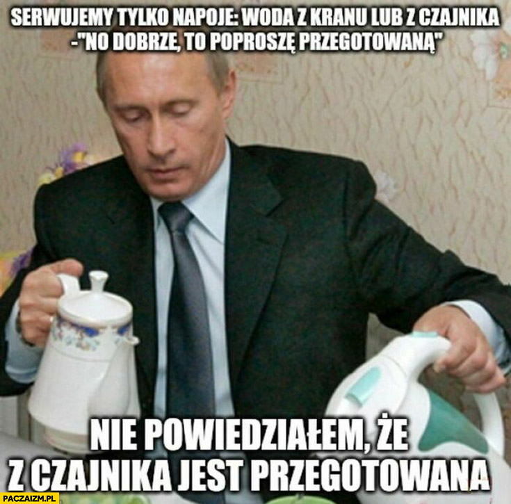 Putin serwujemy tylko napoje: woda z kranu lub czajnika. Poproszę przegotowaną, nie powiedziałem, że z czajnika jest przegotowana