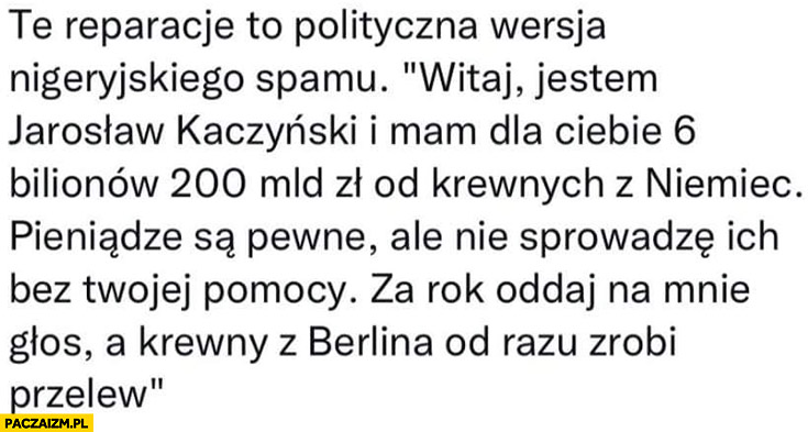 Reparacje jak nigeryjski spam: witaj jestem Jarosław Kaczyński mam dla ciebie 6 bilionów od krewnych z Niemiec oddaj na mnie głos a krewny z Berlina od razu zrobi przelew