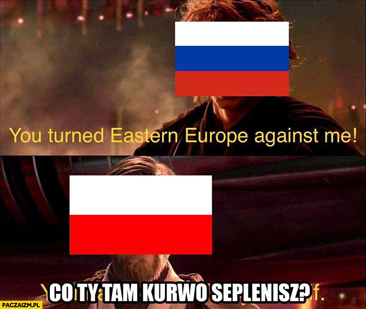 Rosja: obróciłeś wschodnia Europę przeciwko mnie, Polska: co ty tam kurno seplenisz?