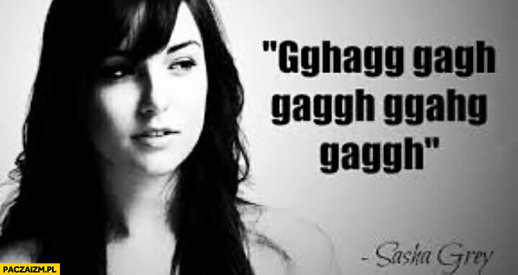Sasha Grey cytat gghagg gagh gaggh dławi się dławienie