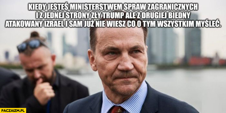 Sikorski kiedy jesteś ministrem spraw zagranicznych i z jednej strony zły Trump a z drugiej biedny atakowany Izrael i sam już nie wiesz co o tym myśleć