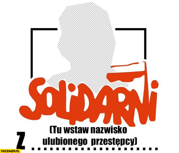 Solidarni z tu wstaw nazwisko ulubionego przestępcy