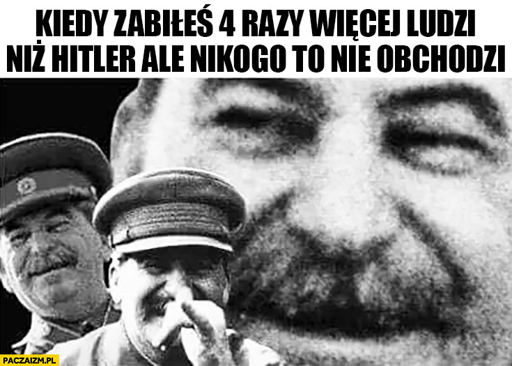 Stalin kiedy zabiłeś 4 razy więcej ludzi niż Hitler ale nikogo to nie obchodzi