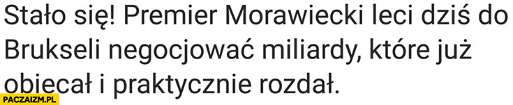 Stało się, premier Morawiecki leci do Brukseli negocjować miliardy które już obiecał i praktycznie rozdał