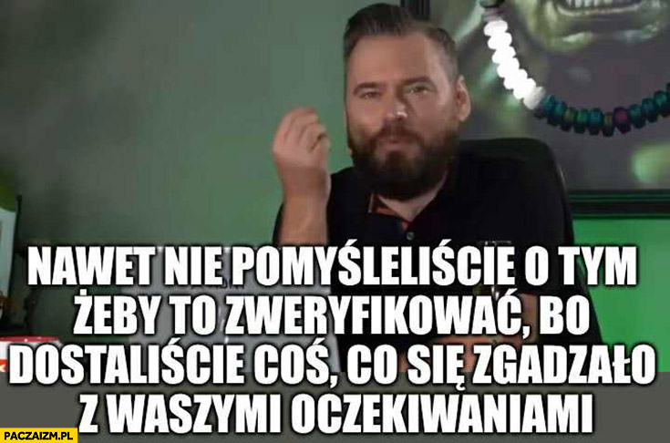 Stanowski nawet nie pomyśleliście o tym żeby to zweryfikować bo dostaliście coś co zgadzało się z waszymi oczekiwaniami