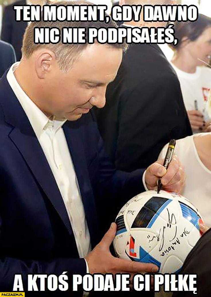 Ten moment gdy dawno nic nie podpisałeś a ktoś podaje ci piłkę Andrzej Duda
