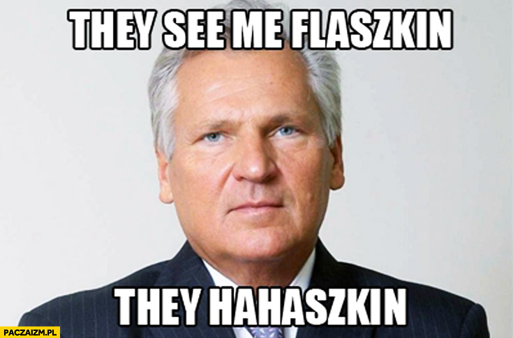 They see me flaszkin they hahaszkin Kwaśniewski