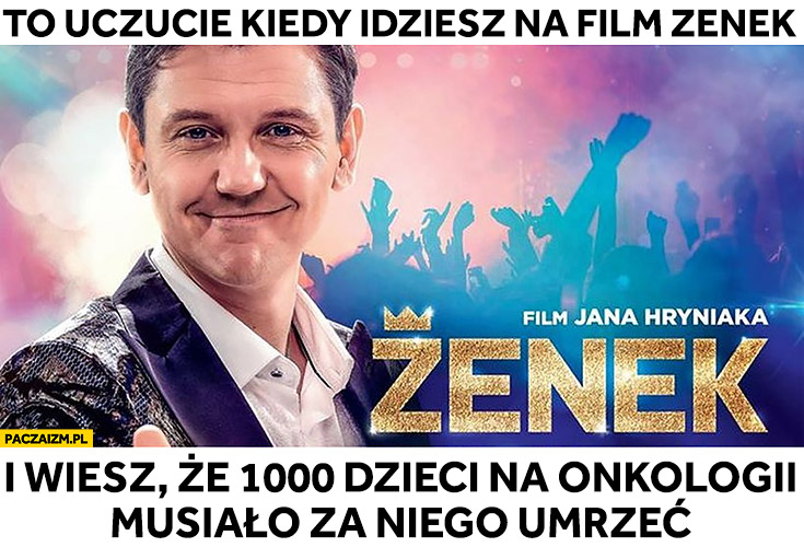 To uczucie kiedy idziesz na film Zenek i wiesz, że 1000 dzieci na onkologii musiało za niego umrzeć