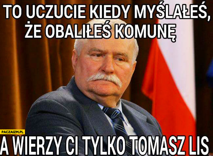 To uczucie kiedy myślałeś, że obaliłeś komunę a wierzy Ci tylko Tomasz Lis Wałęsa